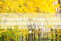 华为最新智能手机：体验超长电池续航与AI摄影技术最新款华为手机「华为最新智能手机：体验超长电池续航与AI摄影技术」
