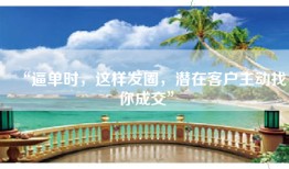 “逼单时，这样发圈，潜在客户主动找你成交”