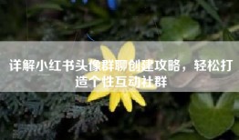 详解小红书头像群聊创建攻略，轻松打造个性互动社群