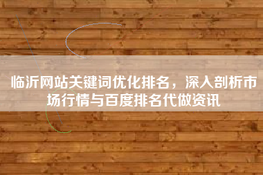 临沂网站关键词优化排名，深入剖析市场行情与百度排名代做资讯