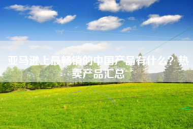 亚马逊上最畅销的中国产品有什么?热卖产品汇总 亚马逊上最畅销的中国产品有什么?热卖产品汇总