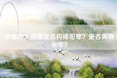 录播他人直播是否构成犯罪？是否需要坐牢？