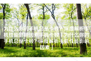 为什么你的手机总是卡顿？深度解析手机性能影响因素手机卡顿「为什么你的手机总是卡顿？深度解析手机性能影响因素」
