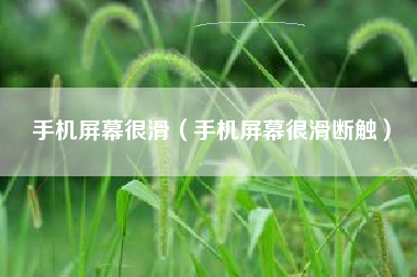 手机屏幕很滑（手机屏幕很滑断触）