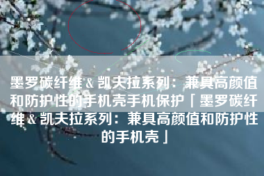 墨罗碳纤维＆凯夫拉系列：兼具高颜值和防护性的手机壳手机保护「墨罗碳纤维＆凯夫拉系列：兼具高颜值和防护性的手机壳」