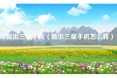 新出三星手机（新出三星手机怎么样）