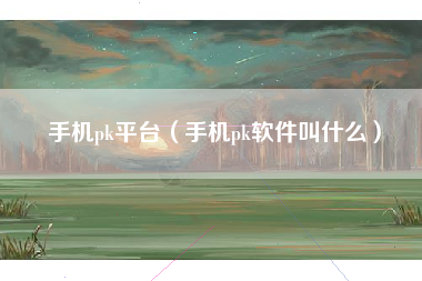 手机pk平台（手机pk软件叫什么）