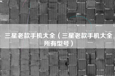 三星老款手机大全（三星老款手机大全所有型号）