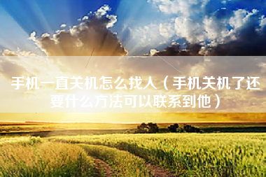 手机一直关机怎么找人（手机关机了还要什么方法可以联系到他）