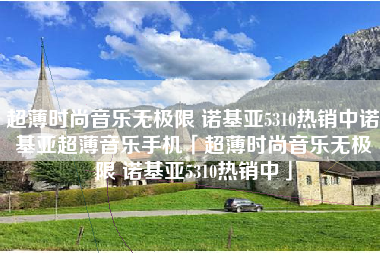 超薄时尚音乐无极限 诺基亚5310热销中诺基亚超薄音乐手机「超薄时尚音乐无极限 诺基亚5310热销中」