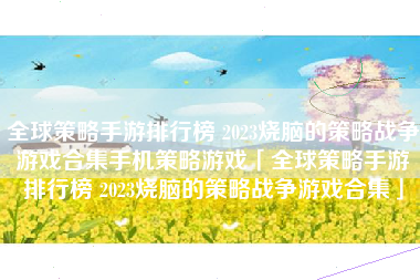 全球策略手游排行榜 2023烧脑的策略战争游戏合集手机策略游戏「全球策略手游排行榜 2023烧脑的策略战争游戏合集」